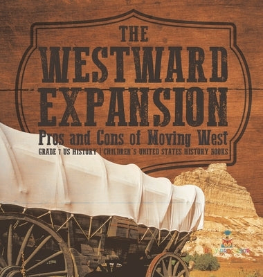 The Westward Expansion: Pros and Cons of Moving West Grade 7 US History Children's United States History Books by Baby Professor