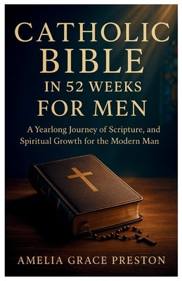 Catholic Bible in 52 Weeks for Men: A Yearlong Journey of Scripture, Strength, and Spiritual Growth for the Modern Man by Preston, Amelia Grace