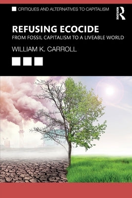 Refusing Ecocide: From Fossil Capitalism to a Liveable World by Carroll, William K.