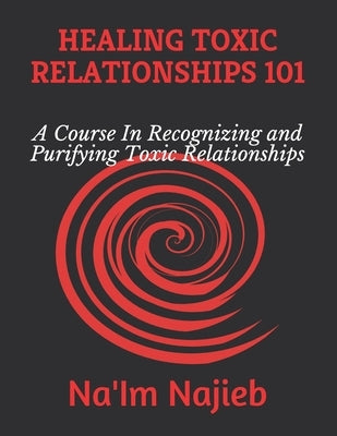 Healing Toxic Relationships 101: A Course In Recognizing and Purifying Toxic Relationships by Najieb, Na'im Ansar