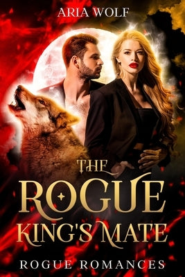 The Rogue King's Mate: A Fated Mates Enemies-to-Lovers Werewolf Romance by Wolf, Aria