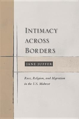 Intimacy Across Borders: Race, Religion, and Migration in the U.S. Midwest by Juffer, Jane
