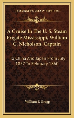 A Cruise In The U. S. Steam Frigate Mississippi, William C. Nicholson, Captain: To China And Japan From July 1857 To February 1860 by Gragg, William F.
