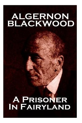 Algernon Blackwood - A Prisoner In Fairyland by Blackwood, Algernon