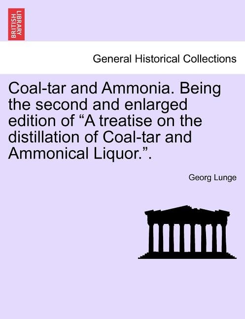 Coal-tar and Ammonia. Being the second and enlarged edition of A treatise on the distillation of Coal-tar and Ammonical Liquor.. by Lunge, Georg