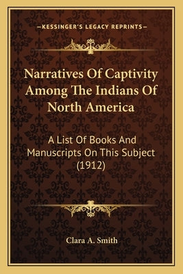 Narratives Of Captivity Among The Indians Of North America: A List Of Books And Manuscripts On This Subject (1912) by Smith, Clara A.