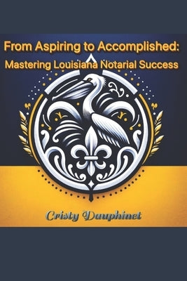 From Aspiring to Accomplished: Mastering Louisiana Notarial Success by Dauphinet, Cristy