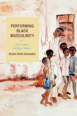 Performing Black Masculinity: Race, Culture, and Queer Identity by Alexander, Bryant Keith