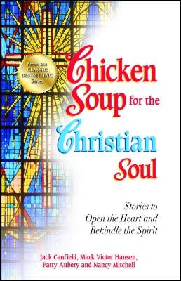 Chicken Soup for the Christian Soul: Stories to Open the Heart and Rekindle the Spirit by Canfield, Jack