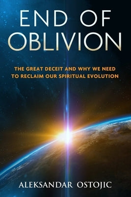 End of Oblivion: The Great Deceit and Why We Need to Reclaim Our Spiritual Evolution by Ostojic, Aleksandar