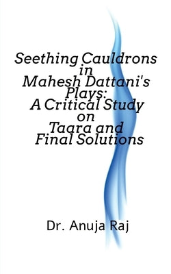 Seething Cauldrons in Mahesh Dattani's plays: A Critical Study Taara and Final Solutions by Raj, Anuja