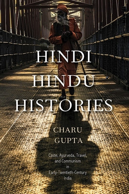 Hindi Hindu Histories: Caste, Ayurveda, Travel, and Communism in Early-Twentieth-Century India by Gupta, Charu