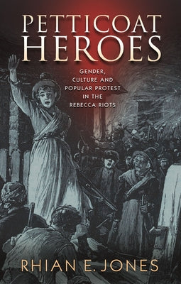 Petticoat Heroes: Gender, Culture and Popular Protest in the Rebecca Riots by Jones, Rhian E.