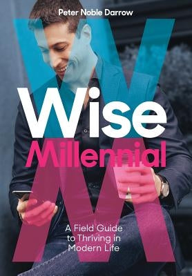 Wise Millennial: A Field Guide to Thriving in Modern Life by Darrow, Peter Noble