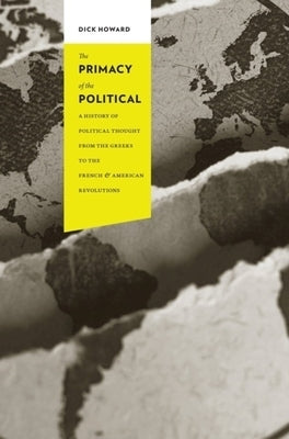 The Primacy of the Political: A History of Political Thought from the Greeks to the French & American Revolutions by Howard, Dick
