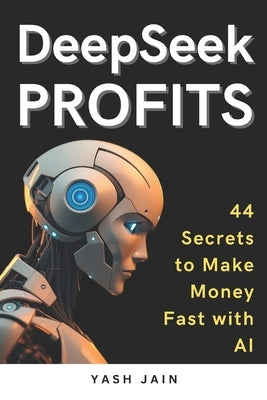 DeepSeek PROFITS: 44 Secrets to Make Money Fast with AI by Jain, Yash