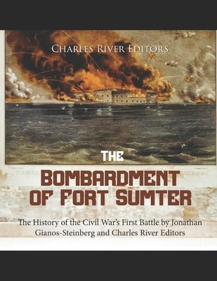 The Bombardment of Fort Sumter: The History of the Civil War's First Battle by Charles River