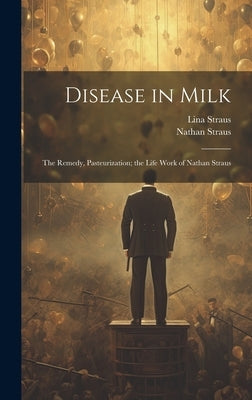 Disease in Milk; the Remedy, Pasteurization; the Life Work of Nathan Straus by Straus, Lina