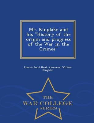 Mr. Kinglake and His History of the Origin and Progress of the War in the Crimea - War College Series by Head, Francis Bond