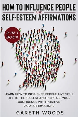 How to Influence People and Daily Self-Esteem Affirmations 2-in-1 Book: Learn How to Influence People, Live Your Life to the Fullest, Increase Your Co by Woods, Gareth