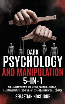Dark Psychology and Manipulation 5-1: The Complete Guide to Gaslighting, Social Engineering, Dark Triad Tactics, Cognitive Bias Exploits and Emotional by Nocturne, Sebastian