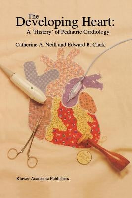 The Developing Heart: A 'History' of Pediatric Cardiology by Neill, Catherine A.