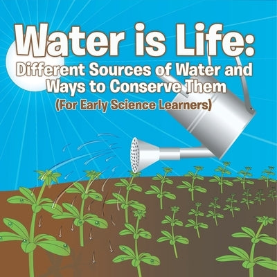 Water is Life: Different Sources of Water and Ways to Conserve Them (For Early Science Learners) by Baby Professor