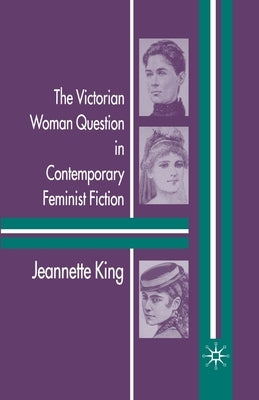 The Victorian Woman Question in Contemporary Feminist Fiction by King, J.