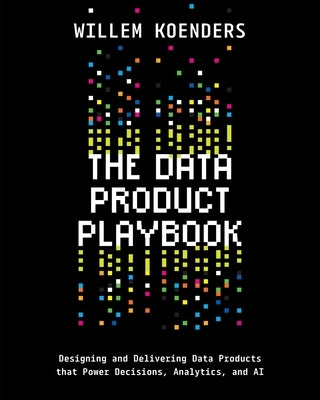 The Data Product Playbook: Designing and Delivering Data Products that Power Decisions, Analytics, and AI by Koenders, Willem