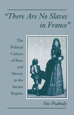 There Are No Slaves in France: The Political Culture of Race and Slavery in the Ancien Régime by Peabody, Sue