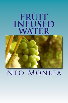 Fruit Infused Water: Top 40 Organic Vitamin Water Recipes for Detox, Weight Loss, and Hydration by Monefa, Neo