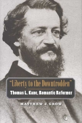 Liberty to the Downtrodden: Thomas L. Kane, Romantic Reformer by Grow, Matthew J.