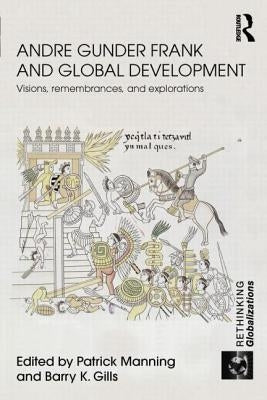Andre Gunder Frank and Global Development: Visions, Remembrances, and Explorations by Manning, Patrick