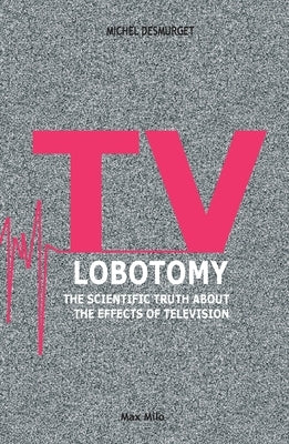 TV Lobotomy: The scientific truth about the effects of television by Desmurget, Michel