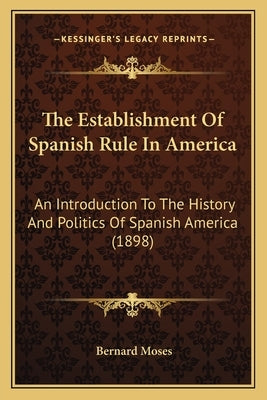 The Establishment Of Spanish Rule In America: An Introduction To The History And Politics Of Spanish America (1898) by Moses, Bernard