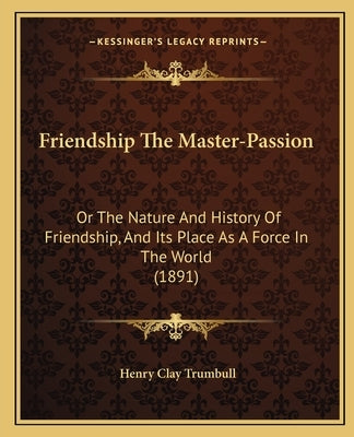 Friendship The Master-Passion: Or The Nature And History Of Friendship, And Its Place As A Force In The World (1891) by Trumbull, Henry Clay