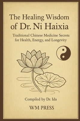 The Healing Wisdom of Dr. Ni Haixia: Traditional Chinese Medicine Secrets for Health, Energy, and Longevity - Compiled by Dr. Ida by Ida