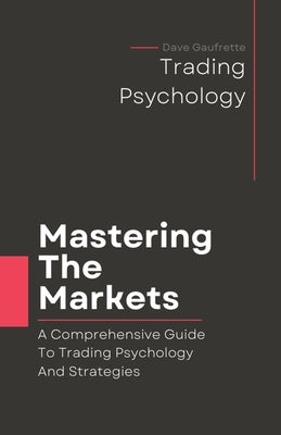 Mastering The Markets: A Comprehensive Guide to Trading Psychology and Strategies by Gaufrette, Dave