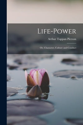 Life-Power: Or, Character, Culture and Conduct by Pierson, Arthur Tappan