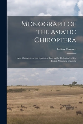 Monograph of the Asiatic Chiroptera: And Catalogue of the Species of Bats in the Collection of the Indian Museum, Calcutta by Indian Museum