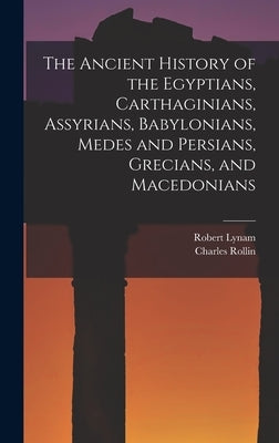The Ancient History of the Egyptians, Carthaginians, Assyrians, Babylonians, Medes and Persians, Grecians, and Macedonians by Rollin, Charles