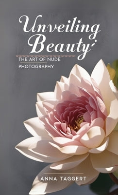 Unveiling Beauty: The Art of Nude Photography for Models by Taggert, Anna