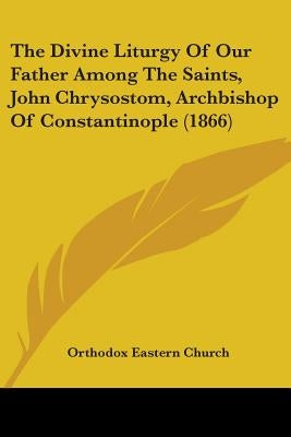 The Divine Liturgy Of Our Father Among The Saints, John Chrysostom, Archbishop Of Constantinople (1866) by Orthodox Eastern Church