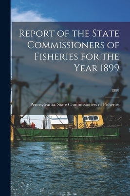 Report of the State Commissioners of Fisheries for the Year 1899; 1899 by Pennsylvania State Commissioners of