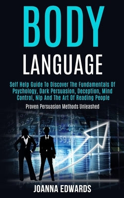 Body Language: Self Help Guide to Discover the Fundamentals of Psychology, Dark Persuasion, Deception, Mind Control, Nlp and the Art by Edwards, Joanna