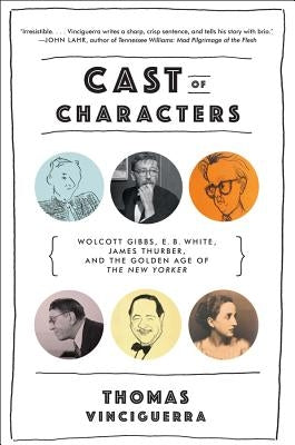 Cast of Characters: Wolcott Gibbs, E. B. White, James Thurber, and the Golden Age of the New Yorker by Vinciguerra, Thomas