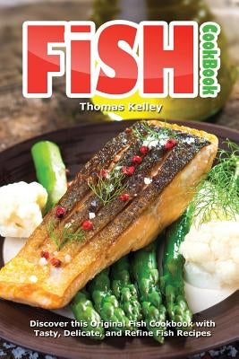 Fish Cookbook: Discover This Original Fish Cookbook with Tasty, Delicate, and Refine Fish Recipes by Kelley, Thomas