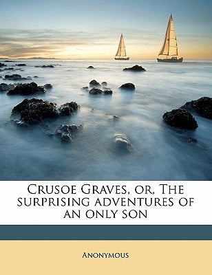 Crusoe Graves, Or, the Surprising Adventures of an Only Son by Anonymous