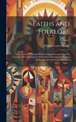 Faiths and Folklore: A Dictionary of National Beliefs, Superstitions and Popular Customs, Past and Current, With Their Classical and Foreig by Hazlitt, William Carew