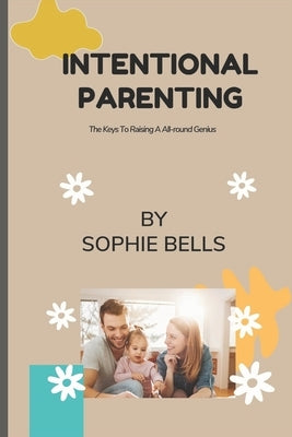 Intentional Parenting: The Keys To Raising A All-round Genius. by Bells, Sophie
